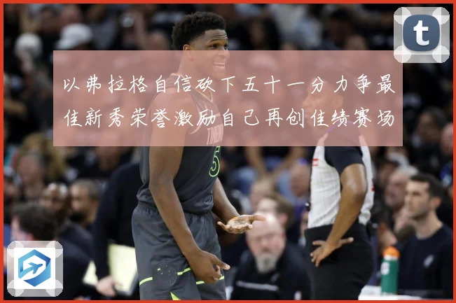 以弗拉格自信砍下五十一分力争最佳新秀荣誉激励自己再创佳绩赛场复盘：最新赛事动态与深度分析
