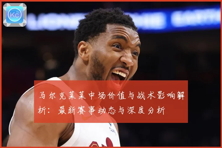 马尔克莱莱中场价值与战术影响解析：最新赛事动态与深度分析