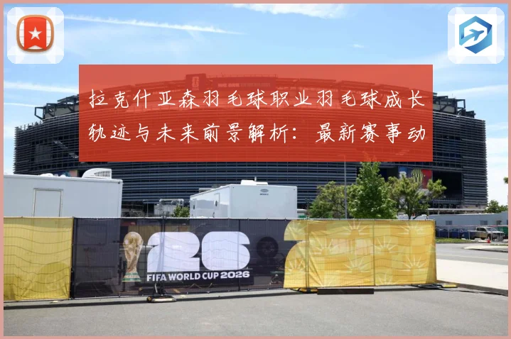 拉克什亚森羽毛球职业羽毛球成长轨迹与未来前景解析：最新赛事动态与深度分析