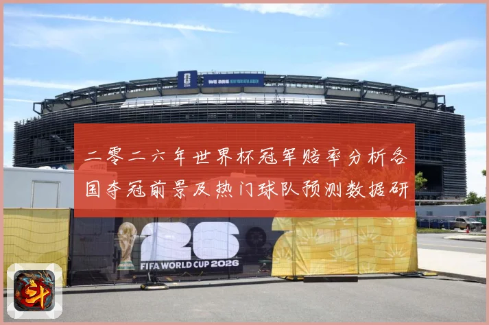 二零二六年世界杯冠军赔率分析各国夺冠前景及热门球队预测数据研判：最新赛事动态与深度分析