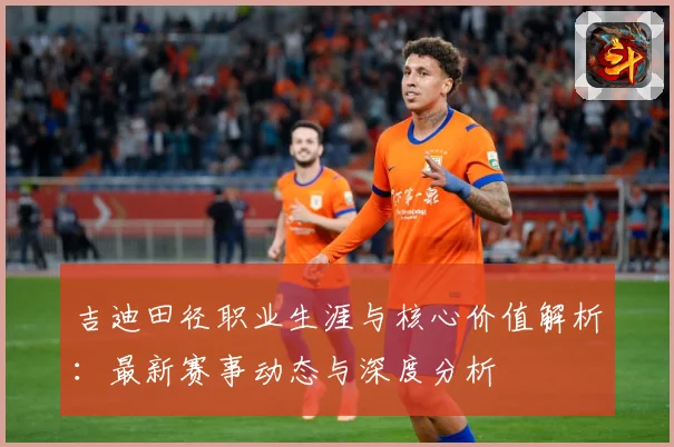 吉迪田径职业生涯与核心价值解析：最新赛事动态与深度分析