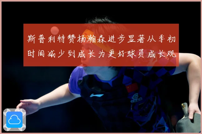 斯普利特赞杨瀚森进步显著从季初时间减少到成长为更好球员成长观察：最新赛事动态与深度分析