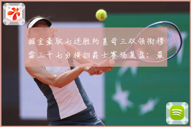 掘金豪取七连胜约基奇三双领衔穆雷三十七分横扫爵士赛场复盘：最新赛事动态与深度分析