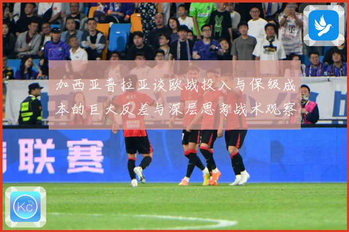 加西亚普拉亚谈欧战投入与保级成本的巨大反差与深层思考战术观察：最新赛事动态与深度分析