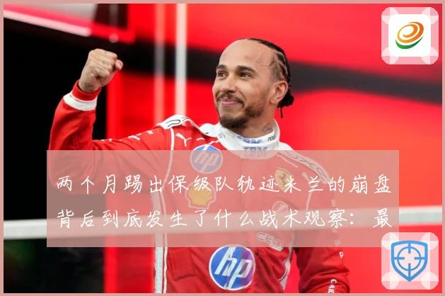 两个月踢出保级队轨迹米兰的崩盘背后到底发生了什么战术观察：最新赛事动态与深度分析