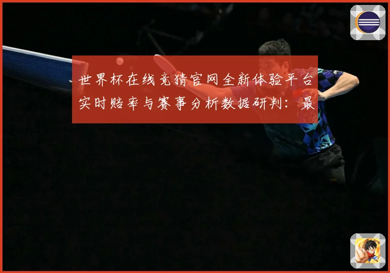 世界杯在线竞猜官网全新体验平台实时赔率与赛事分析数据研判：最新赛事动态与深度分析