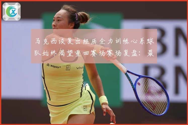 马克西谈复出经历全力训练心系球队始终渴望重回赛场赛场复盘：最新赛事动态与深度分析