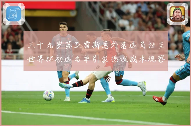 三十九岁苏亚雷斯意外落选乌拉圭世界杯初选名单引发热议战术观察：最新赛事动态与深度分析