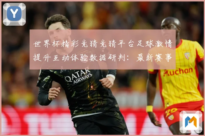 世界杯精彩竞猜竞猜平台足球激情提升互动体验数据研判：最新赛事动态与深度分析