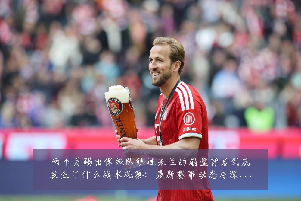 两个月踢出保级队轨迹米兰的崩盘背后到底发生了什么战术观察：最新赛事动态与深度分析