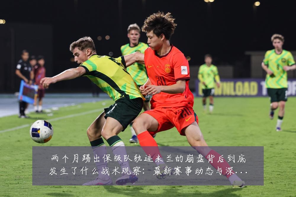 两个月踢出保级队轨迹米兰的崩盘背后到底发生了什么战术观察：最新赛事动态与深度分析