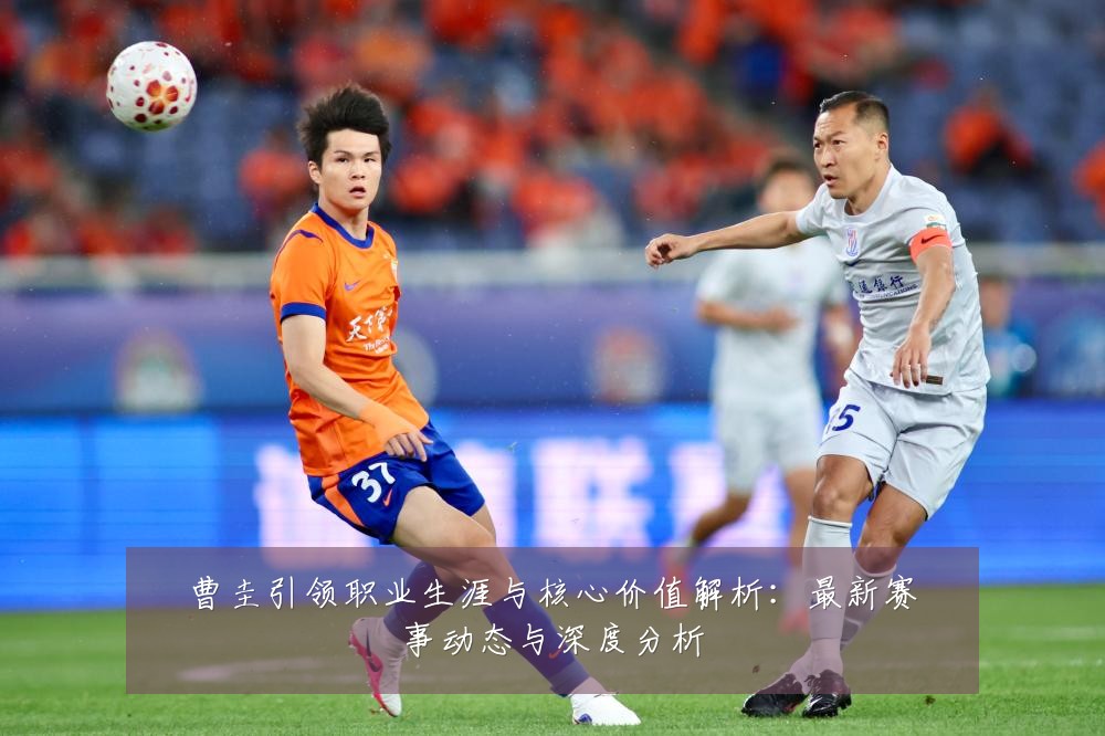 曹圭引领职业生涯与核心价值解析:最新赛事动态与深度分析
