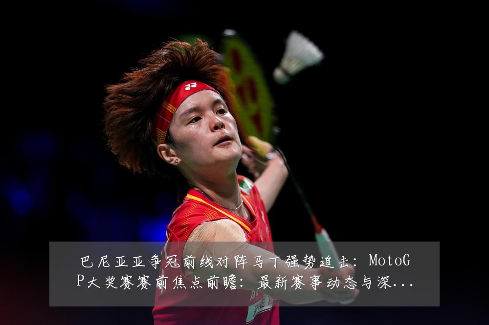 巴尼亚亚争冠前线对阵马丁强势追击：MotoGP大奖赛赛前焦点前瞻：最新赛事动态与深度分析