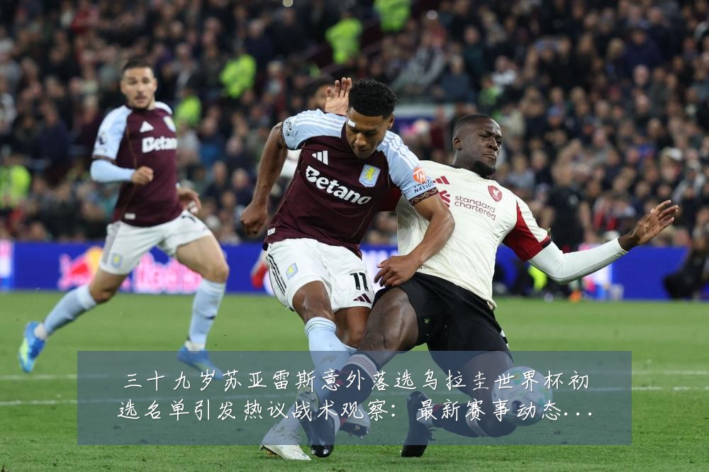 三十九岁苏亚雷斯意外落选乌拉圭世界杯初选名单引发热议战术观察：最新赛事动态与深度分析