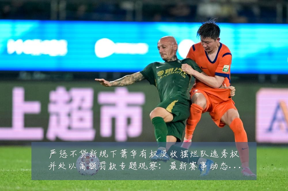 严惩不贷新规下萧华有权没收摆烂队选秀权并处以高额罚款专题观察:最新赛事动态与深度分析