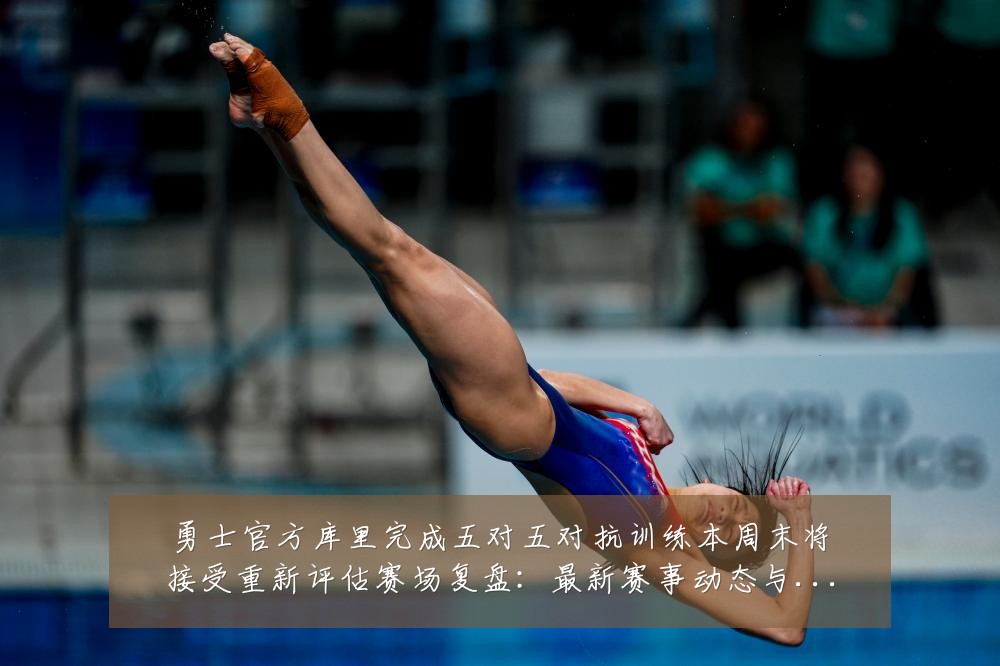勇士官方库里完成五对五对抗训练本周末将接受重新评估赛场复盘：最新赛事动态与深度分析