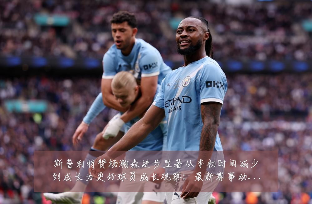 斯普利特赞杨瀚森进步显著从季初时间减少到成长为更好球员成长观察：最新赛事动态与深度分析