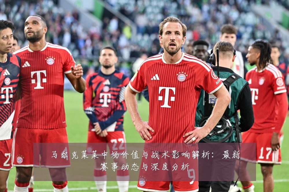 马尔克莱莱中场价值与战术影响解析:最新赛事动态与深度分析